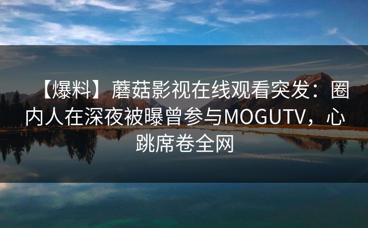 【爆料】蘑菇影视在线观看突发：圈内人在深夜被曝曾参与MOGUTV，心跳席卷全网