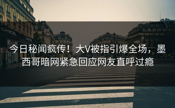 今日秘闻疯传！大V被指引爆全场，墨西哥暗网紧急回应网友直呼过瘾