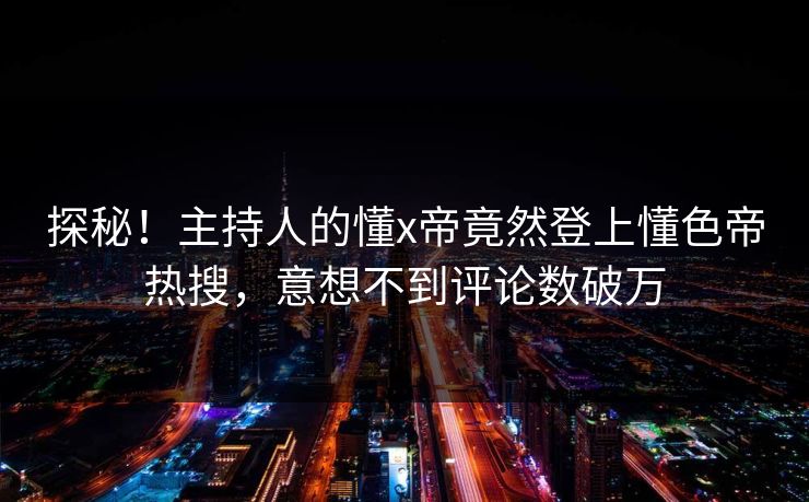 探秘！主持人的懂x帝竟然登上懂色帝热搜，意想不到评论数破万