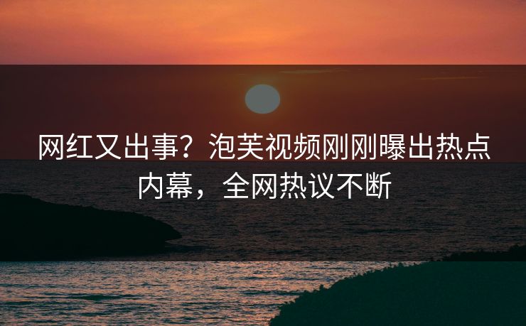 网红又出事？泡芙视频刚刚曝出热点内幕，全网热议不断