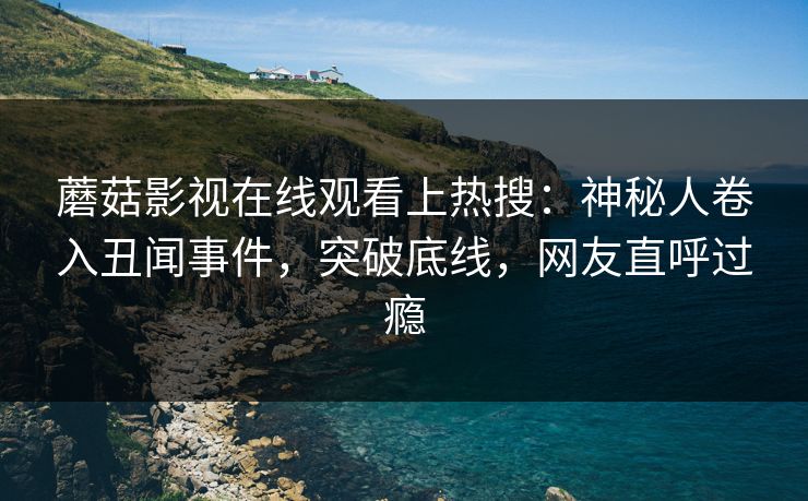 蘑菇影视在线观看上热搜：神秘人卷入丑闻事件，突破底线，网友直呼过瘾