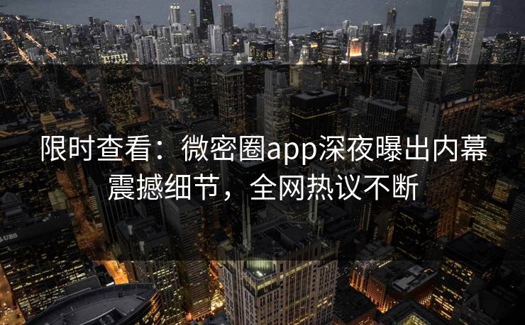 限时查看：微密圈app深夜曝出内幕震撼细节，全网热议不断