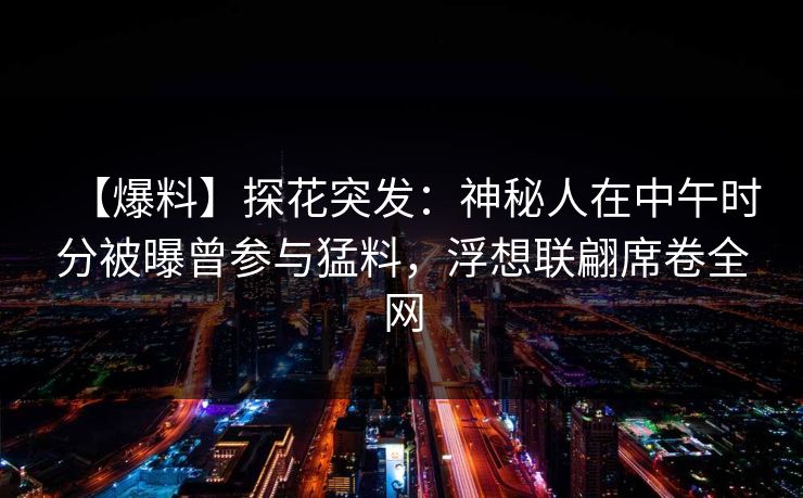 【爆料】探花突发：神秘人在中午时分被曝曾参与猛料，浮想联翩席卷全网