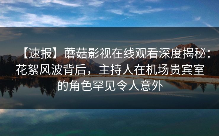 【速报】蘑菇影视在线观看深度揭秘：花絮风波背后，主持人在机场贵宾室的角色罕见令人意外