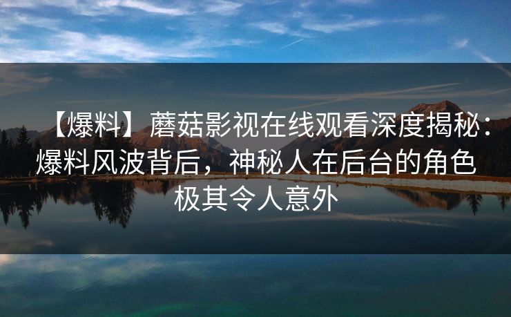 【爆料】蘑菇影视在线观看深度揭秘：爆料风波背后，神秘人在后台的角色极其令人意外