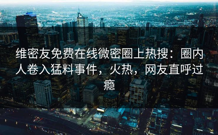 维密友免费在线微密圈上热搜：圈内人卷入猛料事件，火热，网友直呼过瘾