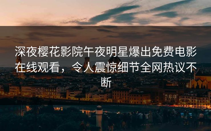 深夜樱花影院午夜明星爆出免费电影在线观看，令人震惊细节全网热议不断