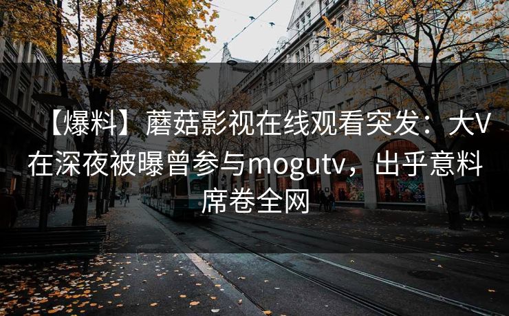 【爆料】蘑菇影视在线观看突发：大V在深夜被曝曾参与mogutv，出乎意料席卷全网