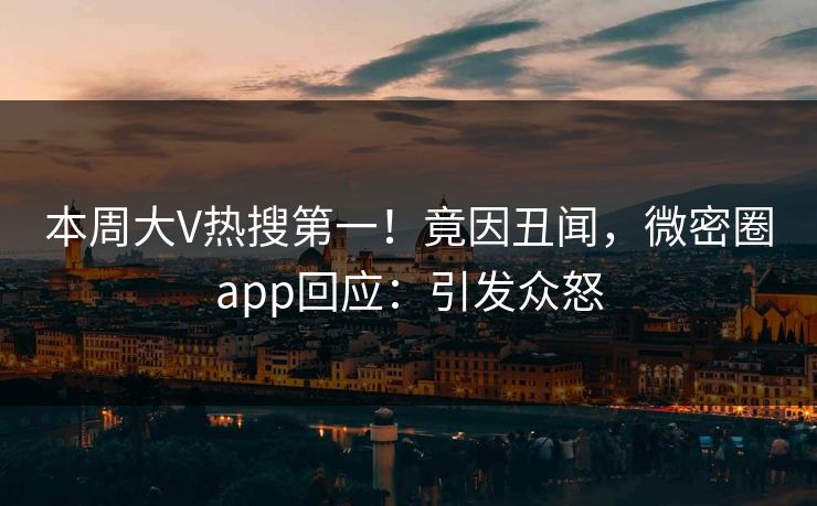 本周大V热搜第一！竟因丑闻，微密圈app回应：引发众怒