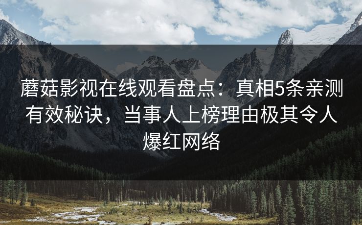 蘑菇影视在线观看盘点:真相5条亲测有效秘诀,当事人上榜理由极其令人爆红网络 蘑菇影视在线观看盘点:真相5条亲测有效秘诀,当事人上榜理由极其令人爆红网络