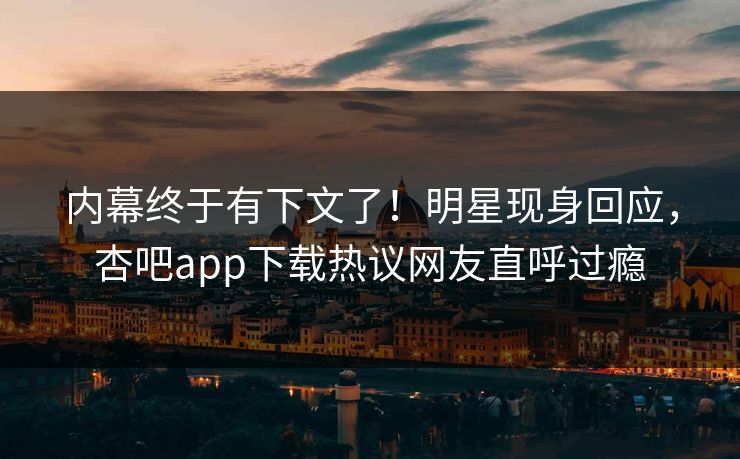 内幕终于有下文了！明星现身回应，杏吧app下载热议网友直呼过瘾