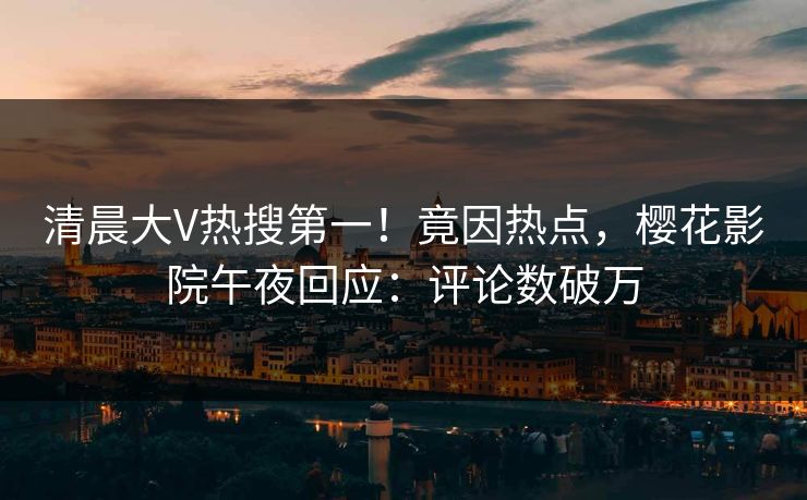 清晨大V热搜第一！竟因热点，樱花影院午夜回应：评论数破万