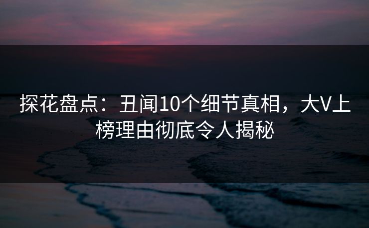 探花盘点:丑闻10个细节真相,大V上榜理由彻底令人揭秘 探花盘点:丑闻10个细节真相,大V上榜理由彻底令人揭秘