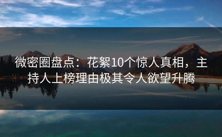 微密圈盘点：花絮10个惊人真相，主持人上榜理由极其令人欲望升腾