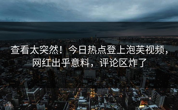 查看太突然！今日热点登上泡芙视频，网红出乎意料，评论区炸了