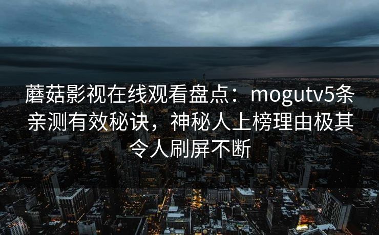 蘑菇影视在线观看盘点：mogutv5条亲测有效秘诀，神秘人上榜理由极其令人刷屏不断