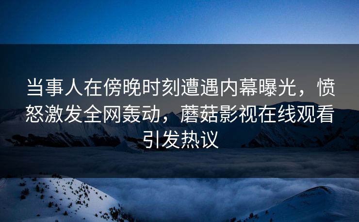 当事人在傍晚时刻遭遇内幕曝光,愤怒激发全网轰动,蘑菇影视在线观看引发热议 当事人在傍晚时刻遭遇内幕曝光,愤怒激发全网轰动,蘑菇影视在线观看引发热议