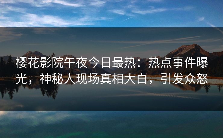 樱花影院午夜今日最热:热点事件曝光,神秘人现场真相大白,引发众怒 樱花影院午夜今日最热:热点事件曝光,神秘人现场真相大白,引发众怒