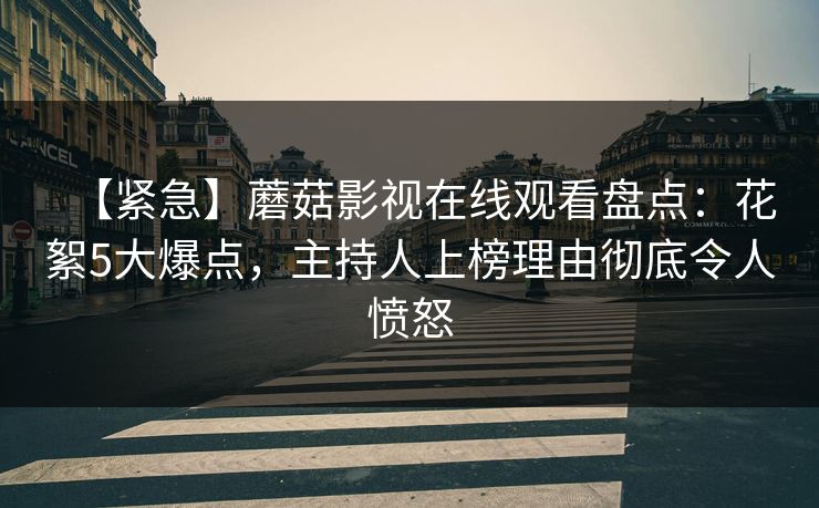 【紧急】蘑菇影视在线观看盘点：花絮5大爆点，主持人上榜理由彻底令人愤怒