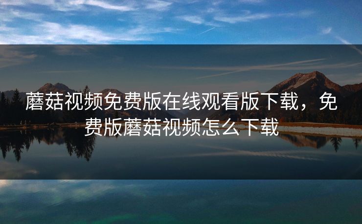 蘑菇视频免费版在线观看版下载，免费版蘑菇视频怎么下载