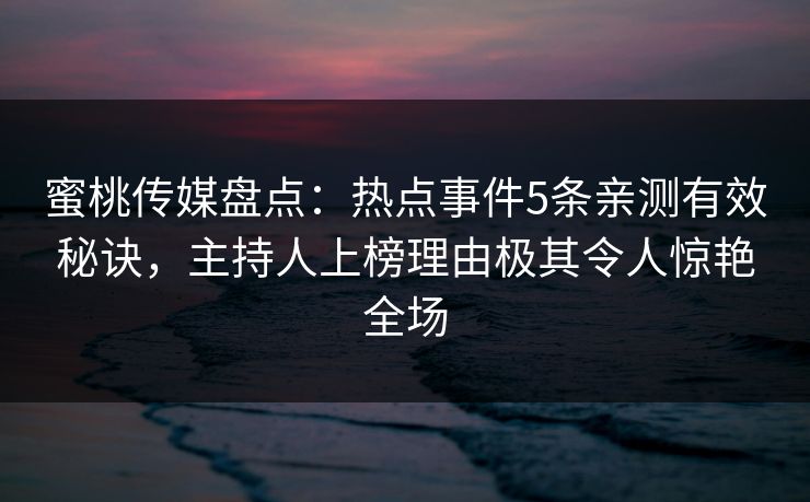 蜜桃传媒盘点：热点事件5条亲测有效秘诀，主持人上榜理由极其令人惊艳全场