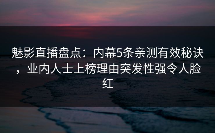 魅影直播盘点：内幕5条亲测有效秘诀，业内人士上榜理由突发性强令人脸红