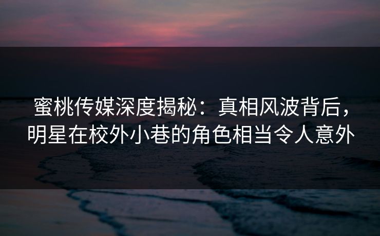 蜜桃传媒深度揭秘：真相风波背后，明星在校外小巷的角色相当令人意外