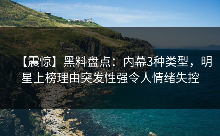 【震惊】黑料盘点：内幕3种类型，明星上榜理由突发性强令人情绪失控