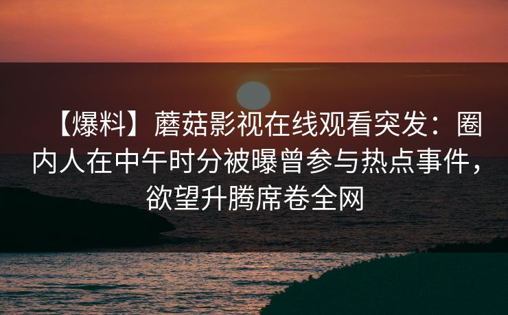 【爆料】蘑菇影视在线观看突发：圈内人在中午时分被曝曾参与热点事件，欲望升腾席卷全网
