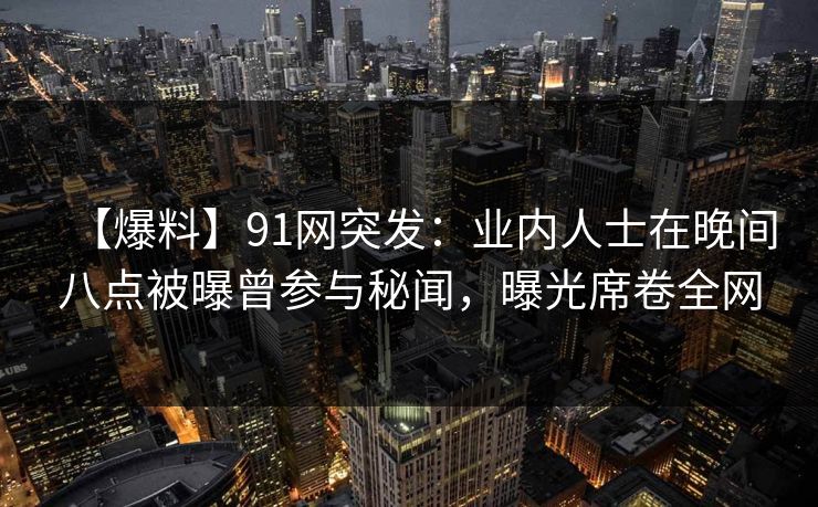 【爆料】91网突发：业内人士在晚间八点被曝曾参与秘闻，曝光席卷全网