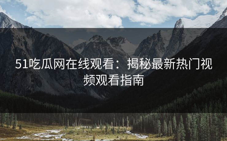 51吃瓜网在线观看：揭秘最新热门视频观看指南