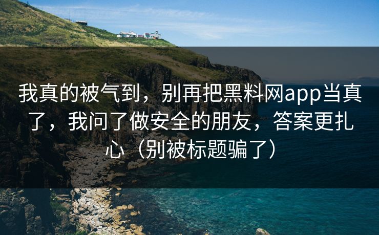我真的被气到，别再把黑料网app当真了，我问了做安全的朋友，答案更扎心（别被标题骗了）