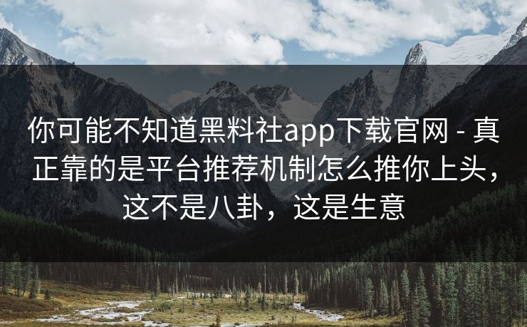 你可能不知道黑料社app下载官网 - 真正靠的是平台推荐机制怎么推你上头，这不是八卦，这是生意
