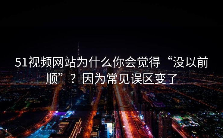 51视频网站为什么你会觉得“没以前顺”？因为常见误区变了