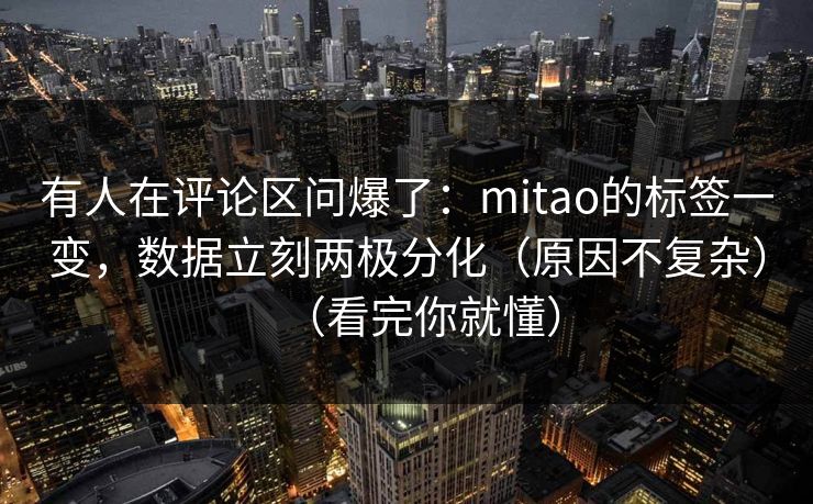 有人在评论区问爆了:mitao的标签一变,数据立刻两极分化(原因不复杂)(看完你就懂) 有人在评论区问爆了:mitao的标签一变,数据立刻两极分化(原因不复杂)(看完你就懂)