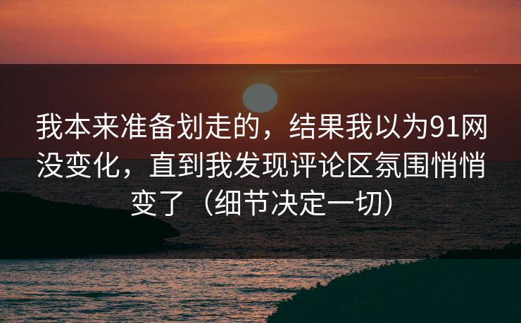 我本来准备划走的,结果我以为91网没变化,直到我发现评论区氛围悄悄变了(细节决定一切) 我本来准备划走的,结果我以为91网没变化,直到我发现评论区氛围悄悄变了(细节决定一切)