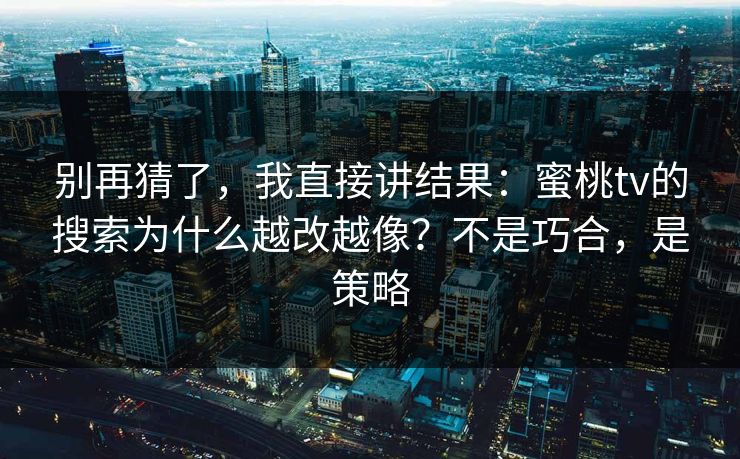 别再猜了,我直接讲结果:蜜桃tv的搜索为什么越改越像?不是巧合,是策略 别再猜了,我直接讲结果:蜜桃tv的搜索为什么越改越像?不是巧合,是策略