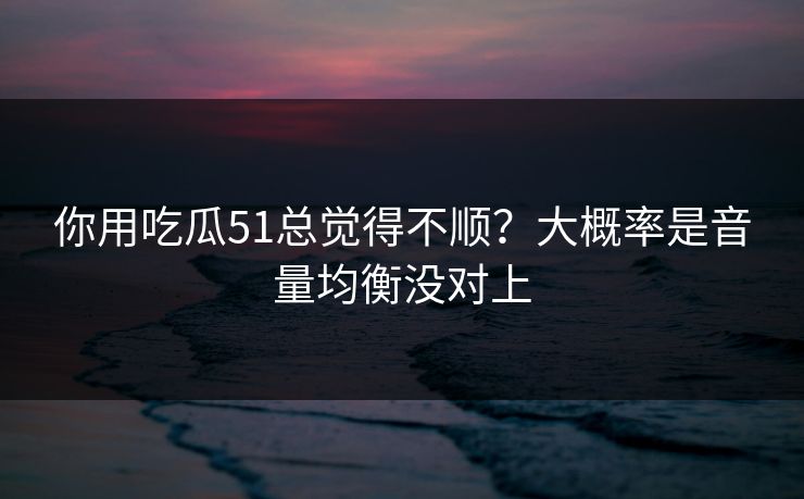 你用吃瓜51总觉得不顺?大概率是音量均衡没对上 你用吃瓜51总觉得不顺?大概率是音量均衡没对上