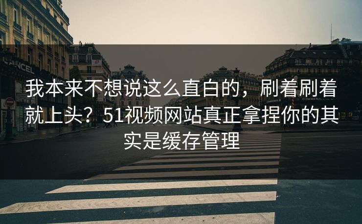 我本来不想说这么直白的，刷着刷着就上头？51视频网站真正拿捏你的其实是缓存管理