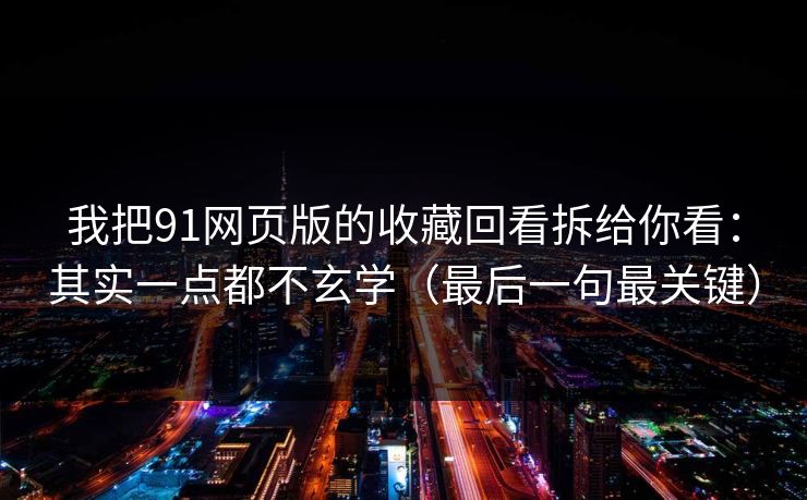 我把91网页版的收藏回看拆给你看:其实一点都不玄学(最后一句最关键) 我把91网页版的收藏回看拆给你看:其实一点都不玄学(最后一句最关键)