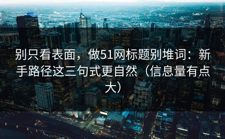 别只看表面，做51网标题别堆词：新手路径这三句式更自然（信息量有点大）