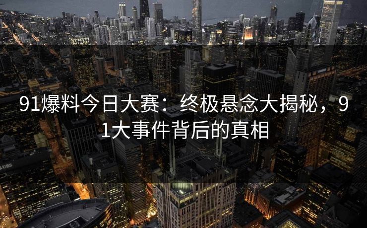 91爆料今日大赛:终极悬念大揭秘,91大事件背后的真相 91爆料今日大赛:终极悬念大揭秘,91大事件背后的真相